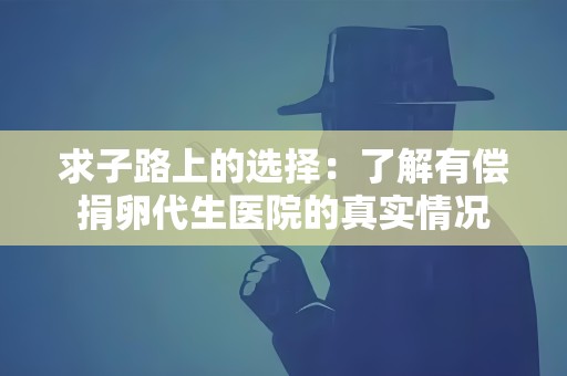 求子路上的选择:了解有偿捐卵代生医院的真实情况 求子路上的选择:了解有偿捐卵代生医院的真实情况